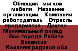 Обивщик. мягкой мебели › Название организации ­ Компания-работодатель › Отрасль предприятия ­ Другое › Минимальный оклад ­ 1 - Все города Работа » Вакансии   . Калининградская обл.,Приморск г.